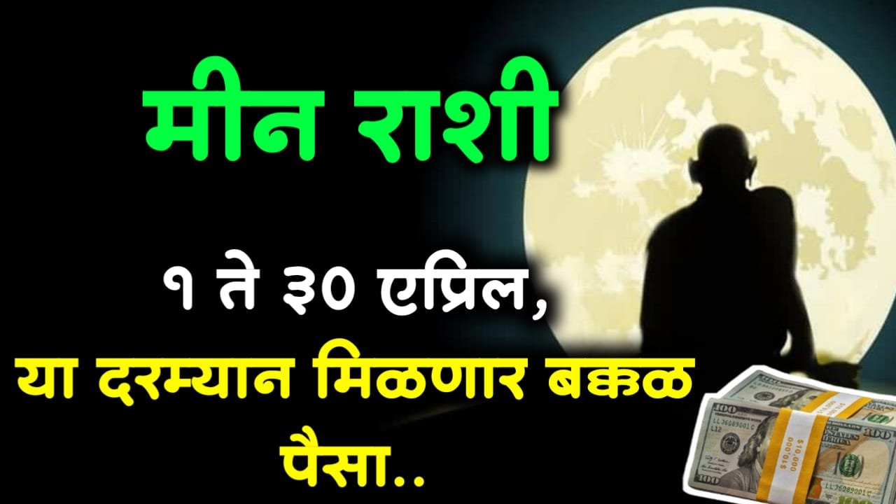 मीन राशी: 1 ते 30 एप्रिल, या दरम्यान मिळणार बक्कळ पैसा..